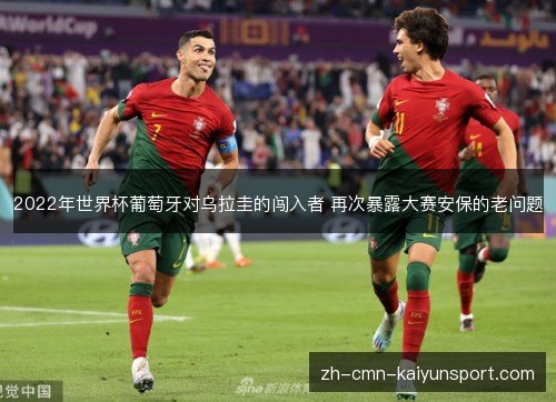 2022年世界杯葡萄牙对乌拉圭的闯入者 再次暴露大赛安保的老问题 2022年世界杯葡萄牙对乌拉圭的闯入者 再次暴露大赛安保的老问题